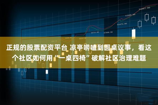 正规的股票配资平台 凉亭唠嗑到圆桌议事，看这个社区如何用“一桌四椅”破解社区治理难题