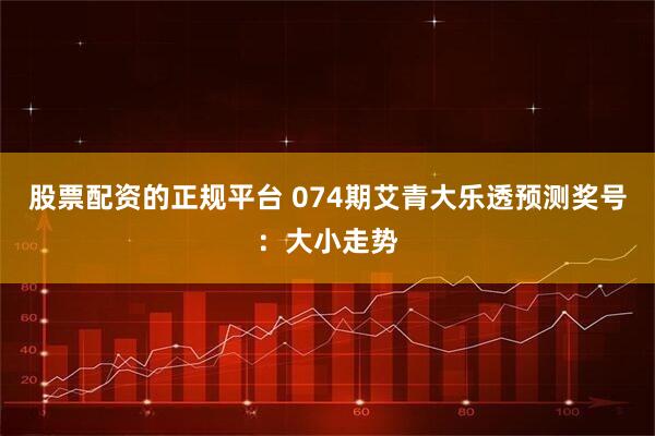 股票配资的正规平台 074期艾青大乐透预测奖号：大小走势