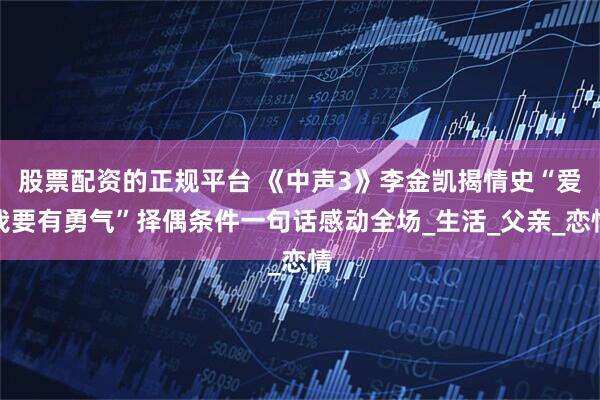 股票配资的正规平台 《中声3》李金凯揭情史“爱我要有勇气”择偶条件一句话感动全场_生活_父亲_恋情