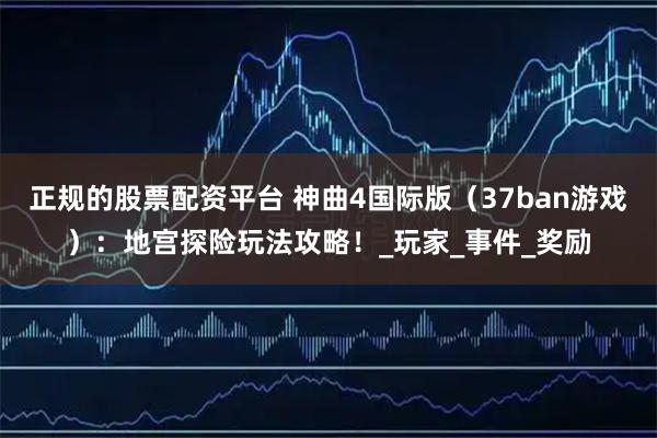 正规的股票配资平台 神曲4国际版（37ban游戏）：地宫探险玩法攻略！_玩家_事件_奖励