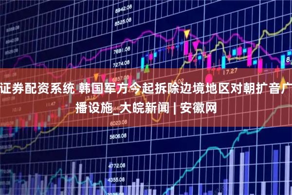 证券配资系统 韩国军方今起拆除边境地区对朝扩音广播设施_大皖新闻 | 安徽网