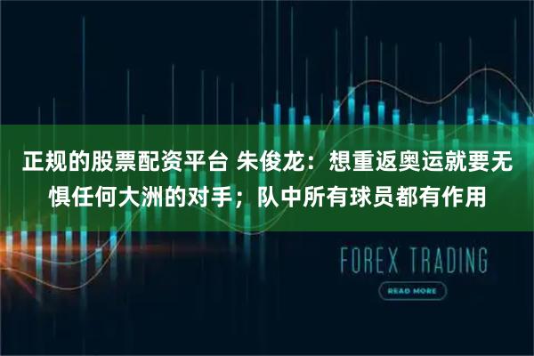 正规的股票配资平台 朱俊龙：想重返奥运就要无惧任何大洲的对手；队中所有球员都有作用