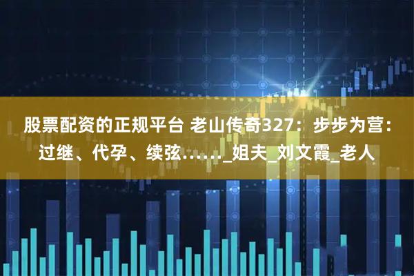 股票配资的正规平台 老山传奇327：步步为营：过继、代孕、续弦……_姐夫_刘文霞_老人