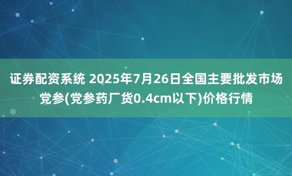 证券配资系统 2025年7月26日全国主要批发市场党参(党参药厂货0.4cm以下)价格行情