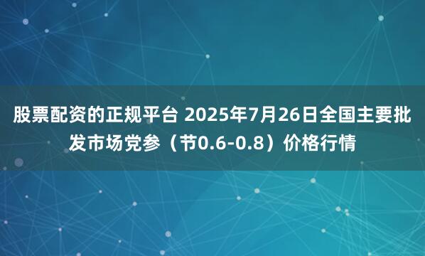 股票配资的正规平台 2025年7月26日全国主要批发市场党参（节0.6-0.8）价格行情