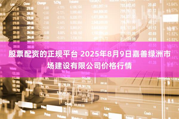 股票配资的正规平台 2025年8月9日嘉善绿洲市场建设有限公司价格行情