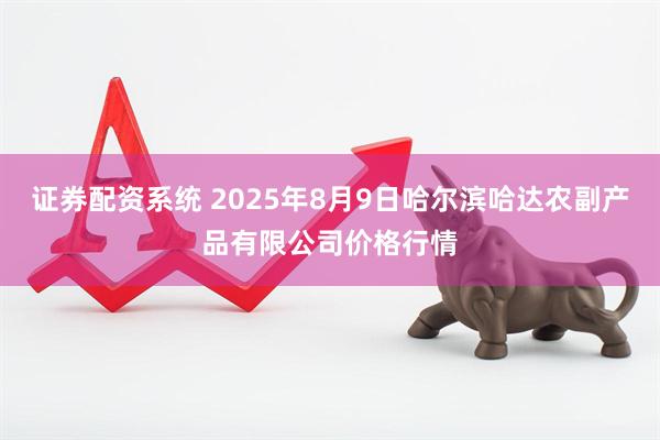 证券配资系统 2025年8月9日哈尔滨哈达农副产品有限公司价格行情