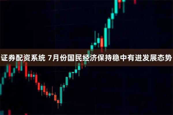 证券配资系统 7月份国民经济保持稳中有进发展态势