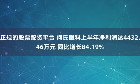 正规的股票配资平台 何氏眼科上半年净利润达4432.46万元 同比增长84.19%