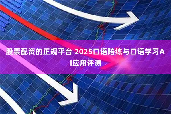 股票配资的正规平台 2025口语陪练与口语学习AI应用评测