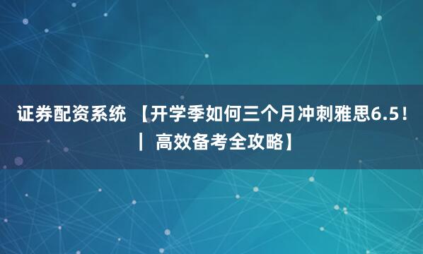 证券配资系统 【开学季如何三个月冲刺雅思6.5！｜ 高效备考全攻略】