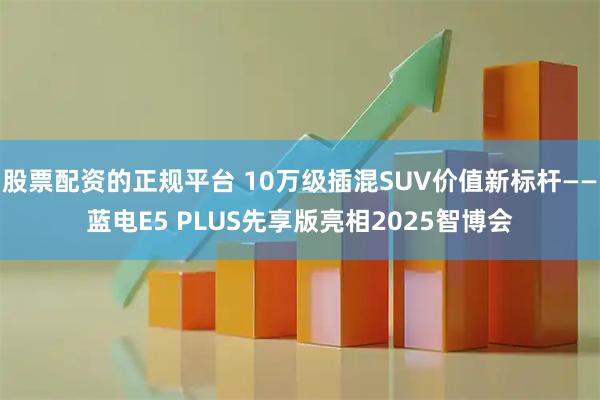 股票配资的正规平台 10万级插混SUV价值新标杆——蓝电E5 PLUS先享版亮相2025智博会