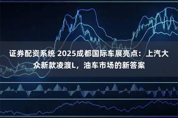 证券配资系统 2025成都国际车展亮点：上汽大众新款凌渡L，油车市场的新答案