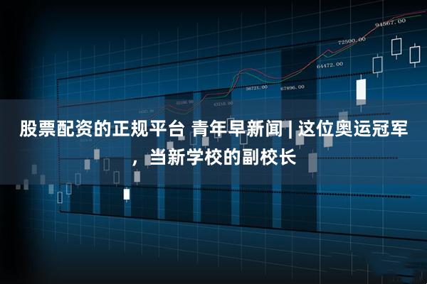 股票配资的正规平台 青年早新闻 | 这位奥运冠军，当新学校的副校长