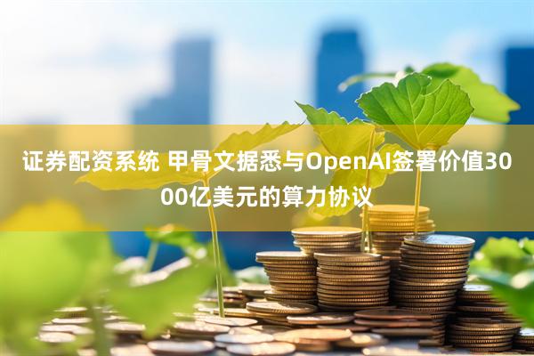 证券配资系统 甲骨文据悉与OpenAI签署价值3000亿美元的算力协议