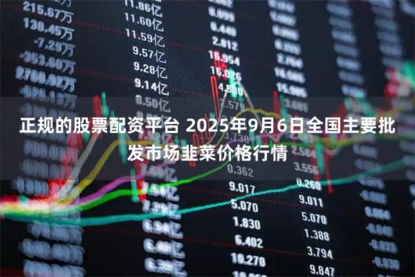 正规的股票配资平台 2025年9月6日全国主要批发市场韭菜价格行情