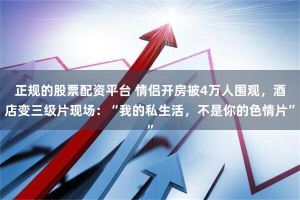 正规的股票配资平台 情侣开房被4万人围观，酒店变三级片现场：“我的私生活，不是你的色情片”