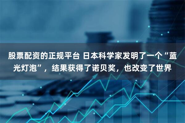 股票配资的正规平台 日本科学家发明了一个“蓝光灯泡”，结果获得了诺贝奖，也改变了世界