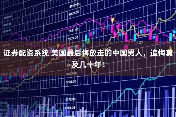 证券配资系统 美国最后悔放走的中国男人，追悔莫及几十年！