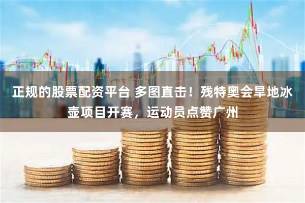 正规的股票配资平台 多图直击！残特奥会旱地冰壶项目开赛，运动员点赞广州