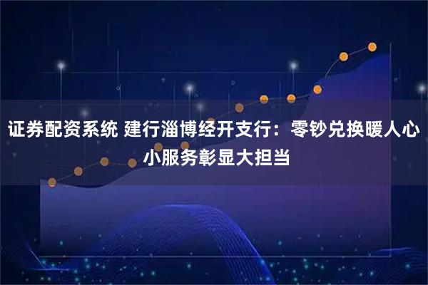 证券配资系统 建行淄博经开支行：零钞兑换暖人心 小服务彰显大担当