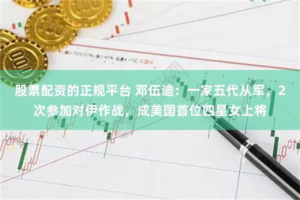 股票配资的正规平台 邓伍迪：一家五代从军，2次参加对伊作战，成美国首位四星女上将