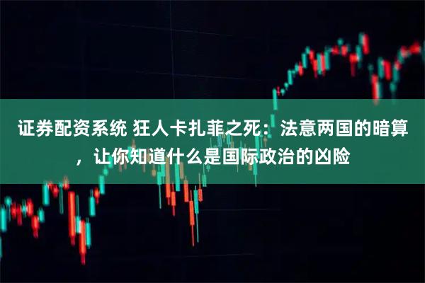 证券配资系统 狂人卡扎菲之死：法意两国的暗算，让你知道什么是国际政治的凶险