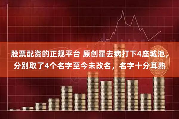 股票配资的正规平台 原创霍去病打下4座城池，分别取了4个名字至今未改名，名字十分耳熟