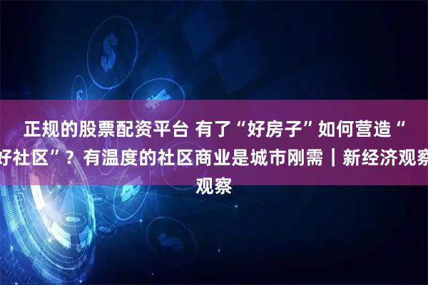 正规的股票配资平台 有了“好房子”如何营造“好社区”？有温度的社区商业是城市刚需｜新经济观察