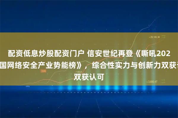配资低息炒股配资门户 信安世纪再登《嘶吼2025中国网络安全产业势能榜》，综合性实力与创新力双获认可