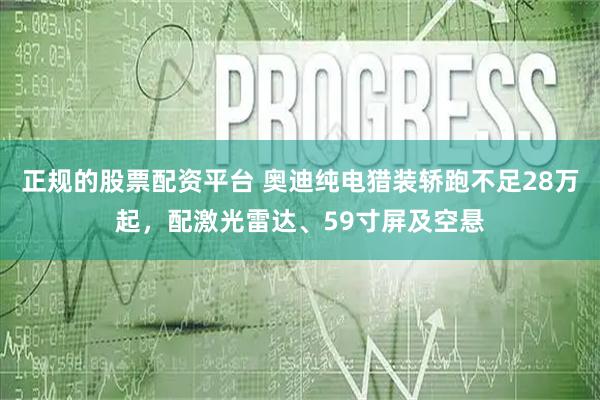正规的股票配资平台 奥迪纯电猎装轿跑不足28万起，配激光雷达、59寸屏及空悬