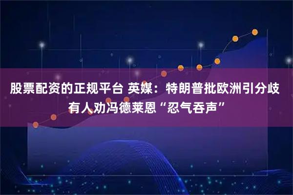 股票配资的正规平台 英媒：特朗普批欧洲引分歧 有人劝冯德莱恩“忍气吞声”