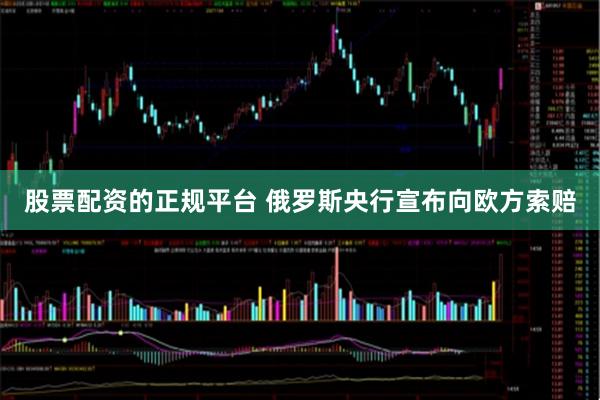 股票配资的正规平台 俄罗斯央行宣布向欧方索赔