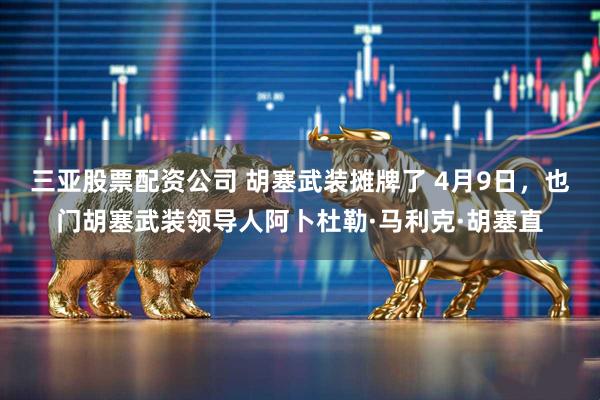 三亚股票配资公司 胡塞武装摊牌了 4月9日，也门胡塞武装领导人阿卜杜勒·马利克·胡塞直